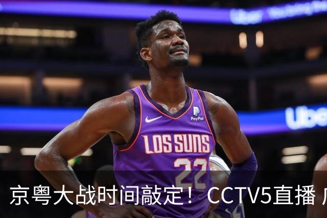 京粤大战时间敲定！CCTV5直播 广东队想要避免两连败 应做出3大调整