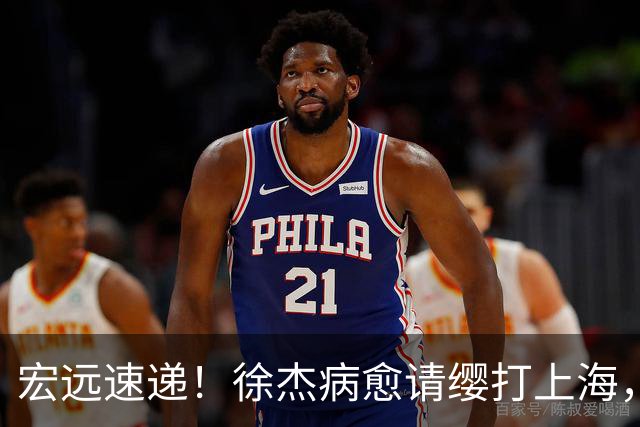 宏远速递！徐杰病愈请缨打上海，陈老板做重要决定，徐昕拉胯创纪录